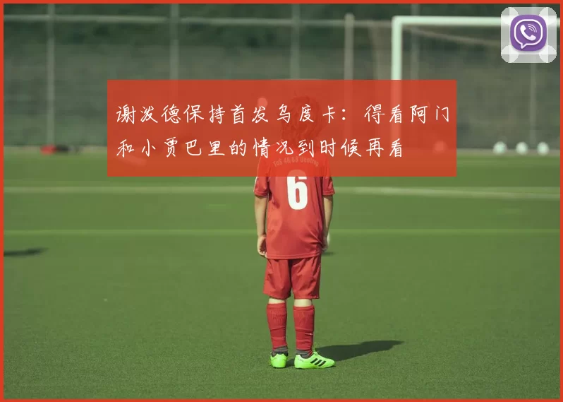 谢泼德保持首发乌度卡：得看阿门和小贾巴里的情况到时候再看