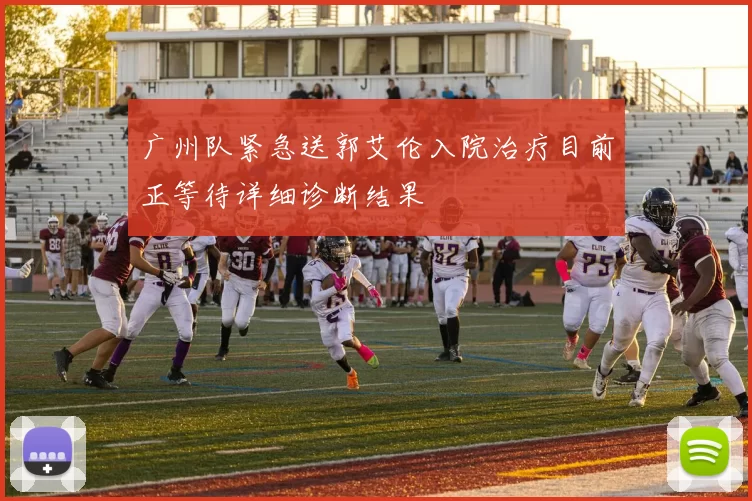 广州队紧急送郭艾伦入院治疗目前正等待详细诊断结果