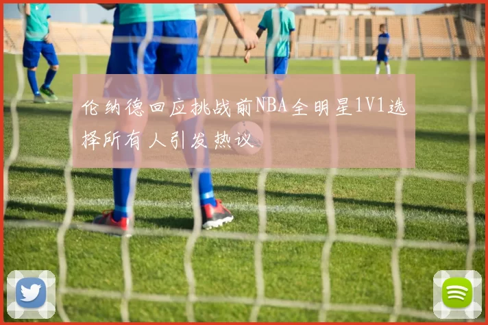 伦纳德回应挑战前NBA全明星1V1选择所有人引发热议