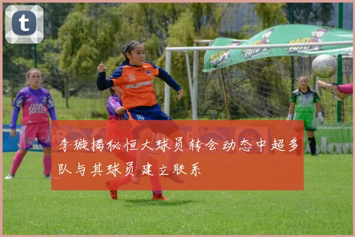 李璇揭秘恒大球员转会动态中超多队与其球员建立联系