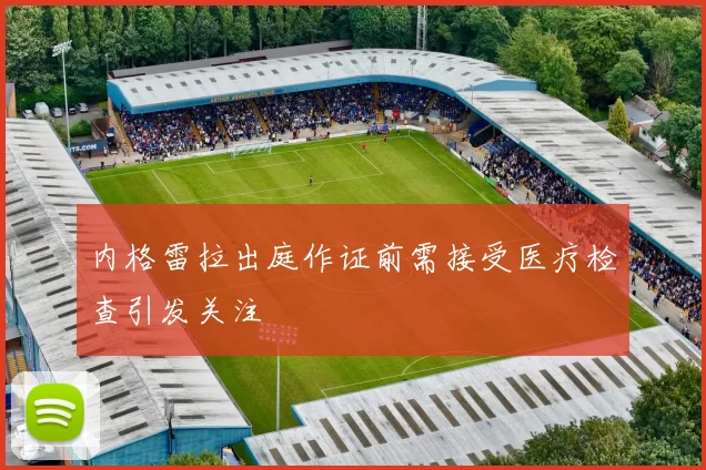 内格雷拉出庭作证前需接受医疗检查引发关注
