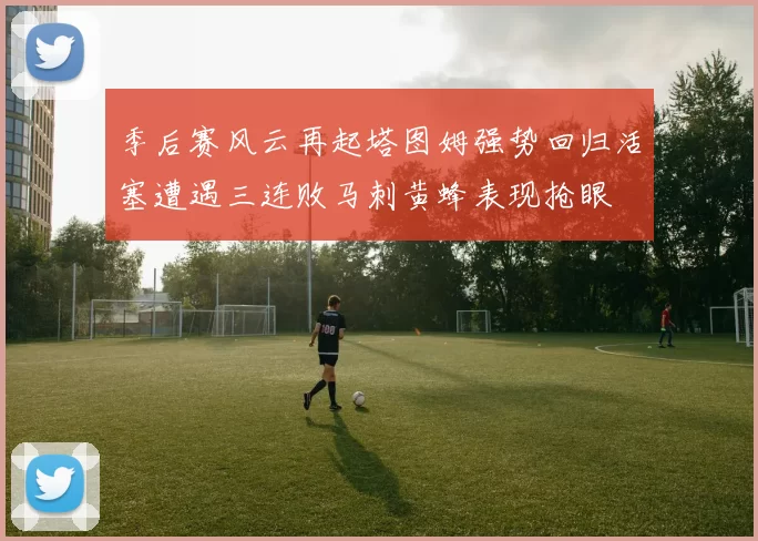 季后赛风云再起塔图姆强势回归活塞遭遇三连败马刺黄蜂表现抢眼