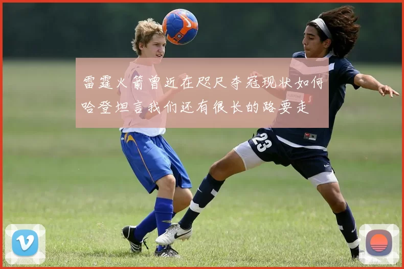 雷霆火箭曾近在咫尺夺冠现状如何哈登坦言我们还有很长的路要走