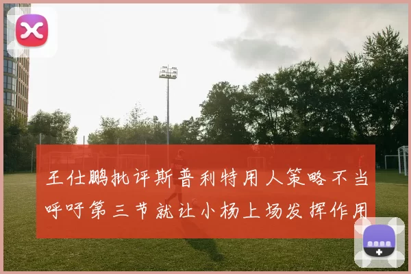 王仕鹏批评斯普利特用人策略不当呼吁第三节就让小杨上场发挥作用