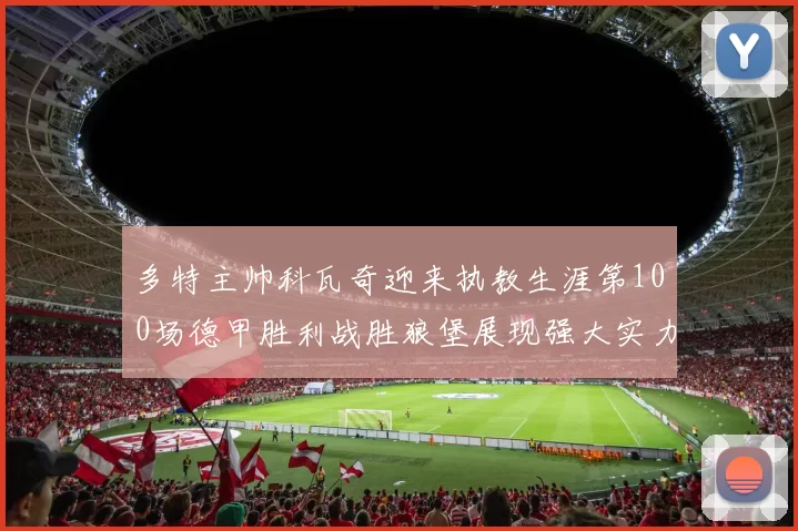 多特主帅科瓦奇迎来执教生涯第100场德甲胜利战胜狼堡展现强大实力