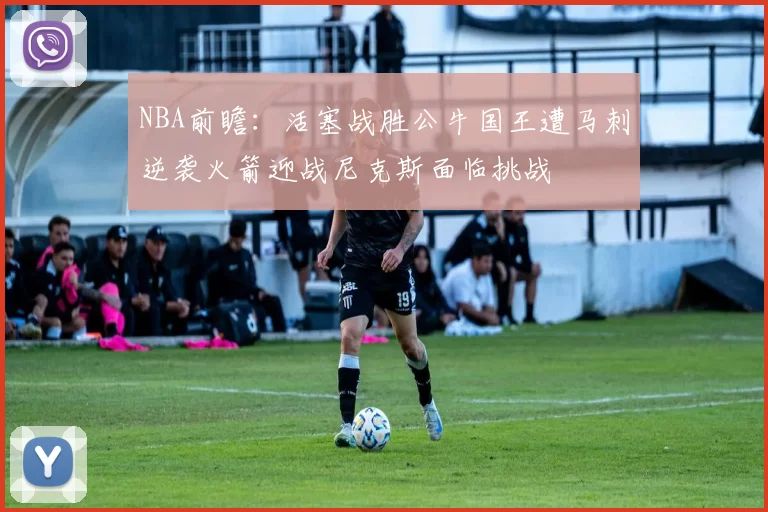 NBA前瞻：活塞战胜公牛国王遭马刺逆袭火箭迎战尼克斯面临挑战