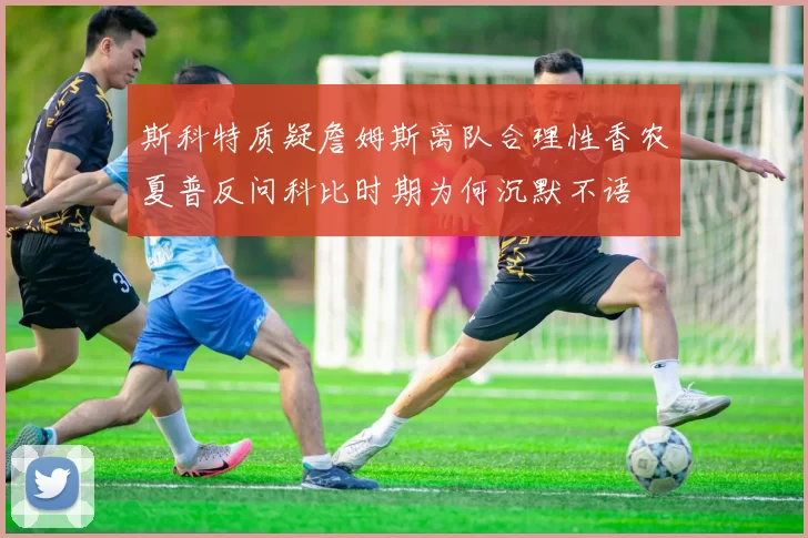斯科特质疑詹姆斯离队合理性香农夏普反问科比时期为何沉默不语