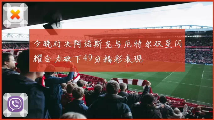 今晚对决阿诺斯克与厄特尔双星闪耀合力砍下49分精彩表现