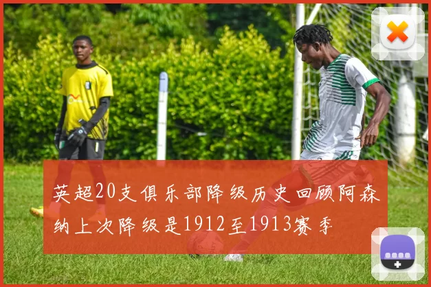 英超20支俱乐部降级历史回顾阿森纳上次降级是1912至1913赛季