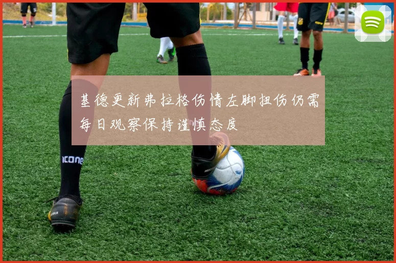 基德更新弗拉格伤情左脚扭伤仍需每日观察保持谨慎态度