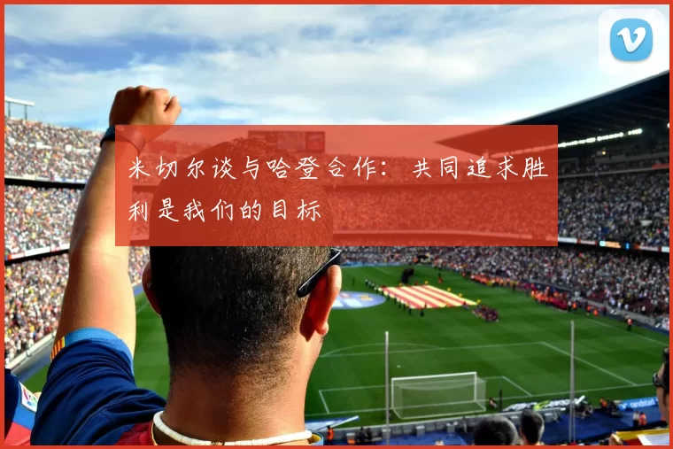 米切尔谈与哈登合作：共同追求胜利是我们的目标