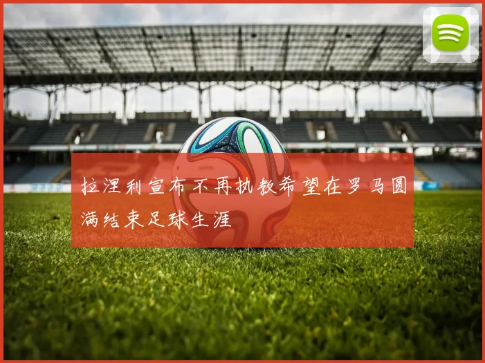 拉涅利宣布不再执教希望在罗马圆满结束足球生涯