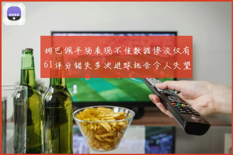 姆巴佩半场表现不佳数据惨淡仅有61评分错失多次进球机会令人失望