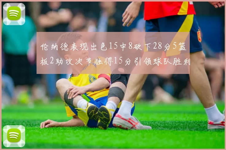 伦纳德表现出色15中8砍下28分5篮板2助攻次节独得15分引领球队胜利