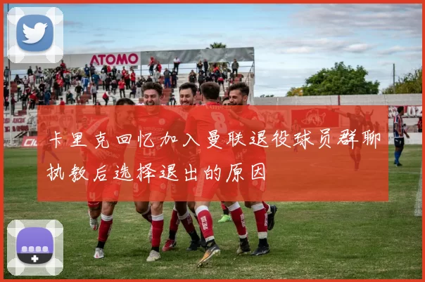 卡里克回忆加入曼联退役球员群聊执教后选择退出的原因