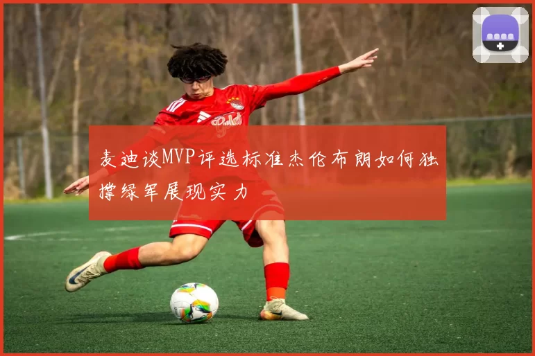 麦迪谈MVP评选标准杰伦布朗如何独撑绿军展现实力