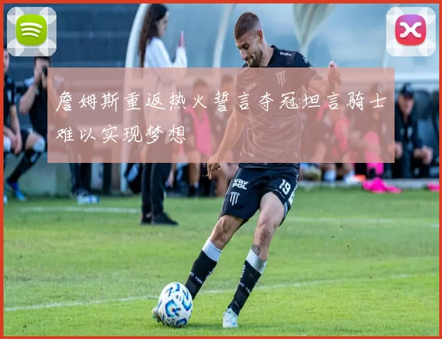 詹姆斯重返热火誓言夺冠坦言骑士难以实现梦想