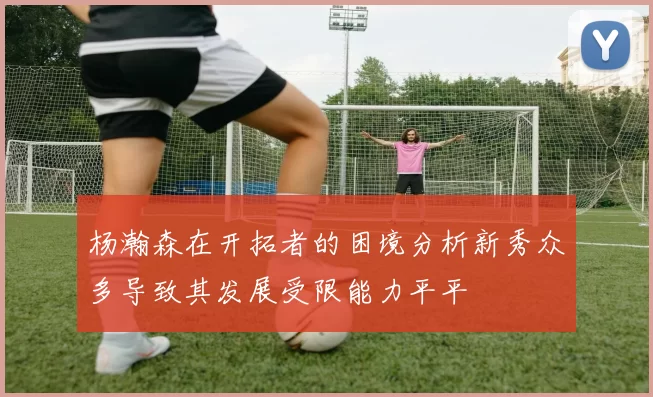 杨瀚森在开拓者的困境分析新秀众多导致其发展受限能力平平