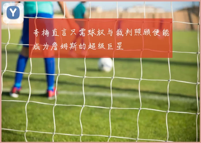夸梅直言只需球权与裁判照顾便能成为詹姆斯的超级巨星