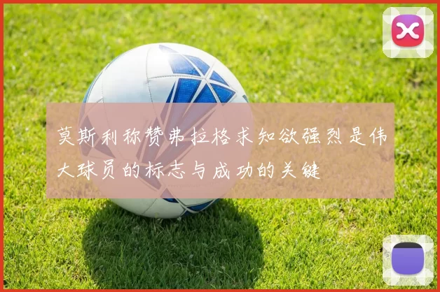莫斯利称赞弗拉格求知欲强烈是伟大球员的标志与成功的关键