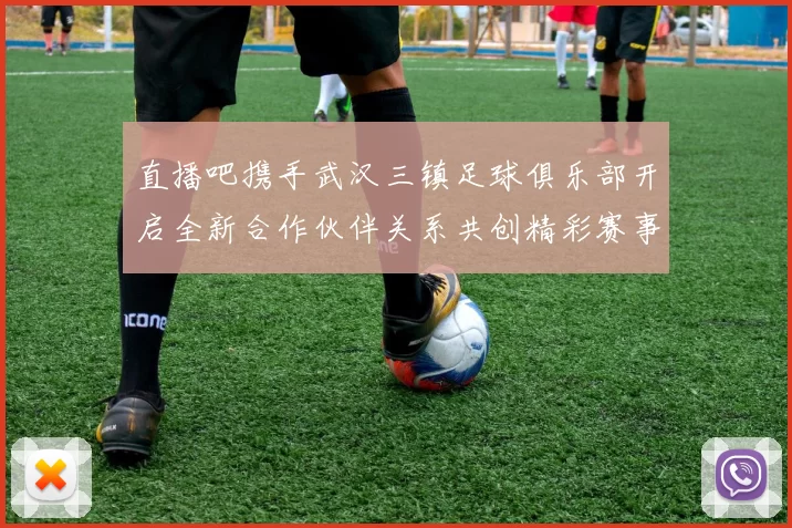 直播吧携手武汉三镇足球俱乐部开启全新合作伙伴关系共创精彩赛事体验